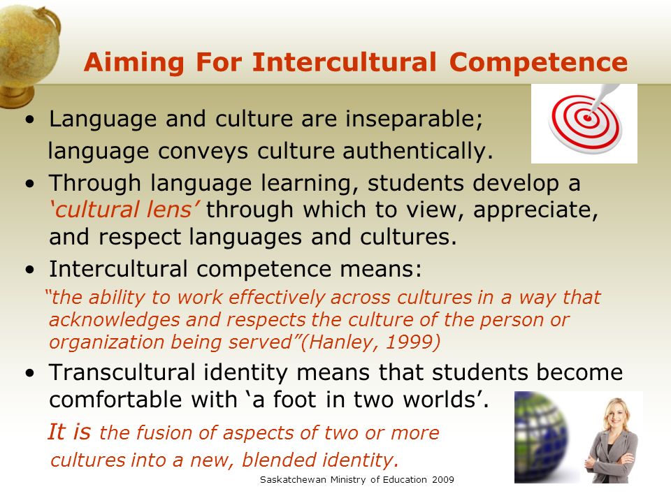 Saskatchewan Ministry of Education Aiming For Intercultural Competence Language and culture are inseparable; language conveys culture authentically.
