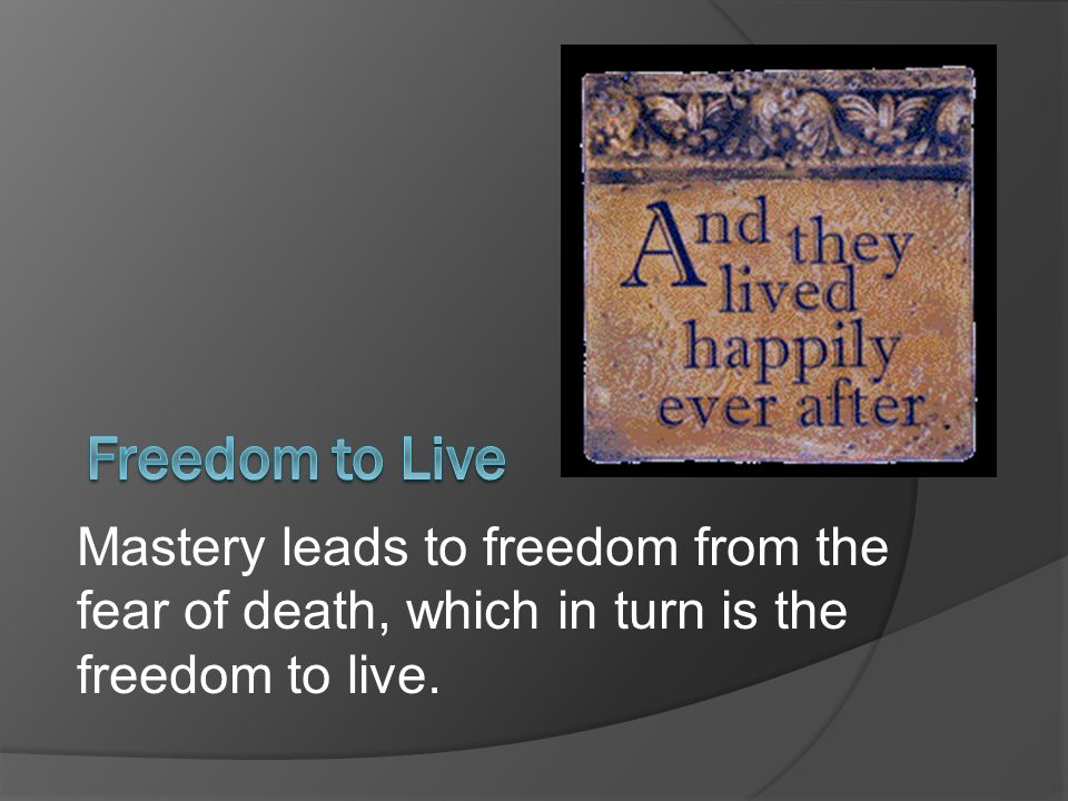 Mastery leads to freedom from the fear of death, which in turn is the freedom to live.