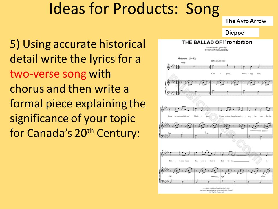 5) Using accurate historical detail write the lyrics for a two-verse song with chorus and then write a formal piece explaining the significance of your topic for Canada’s 20 th Century: Ideas for Products: Song Prohibition Dieppe The Avro Arrow