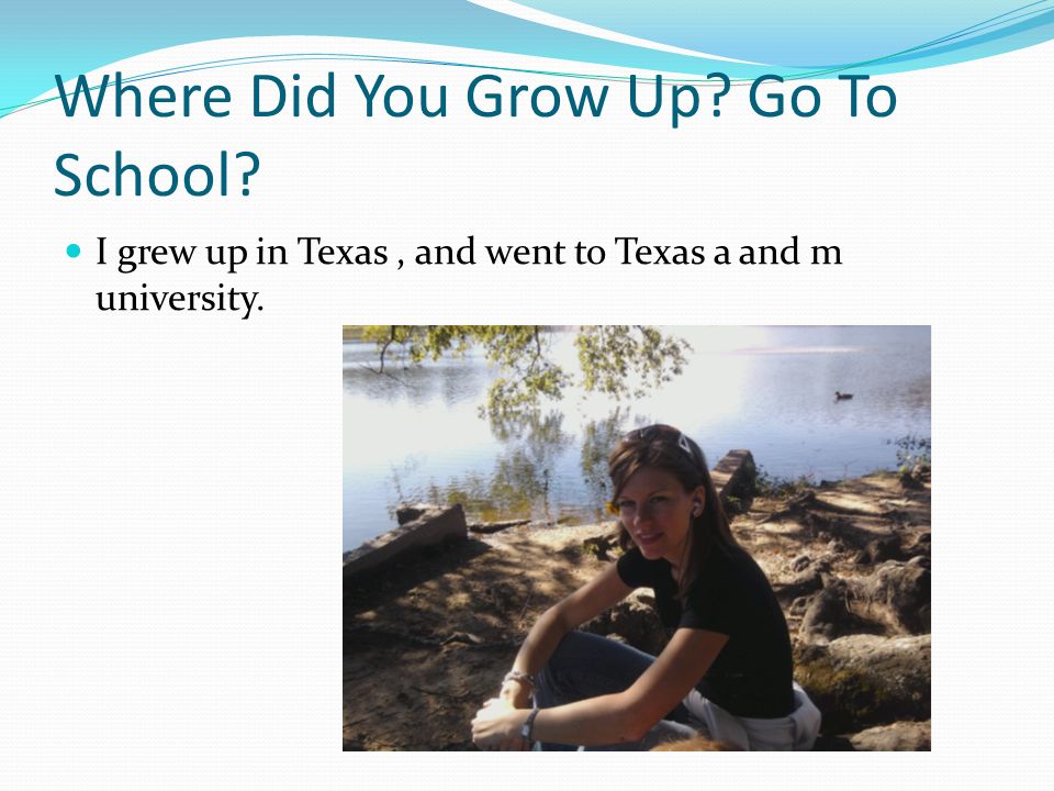 Where Did You Grow Up Go To School I grew up in Texas, and went to Texas a and m university.