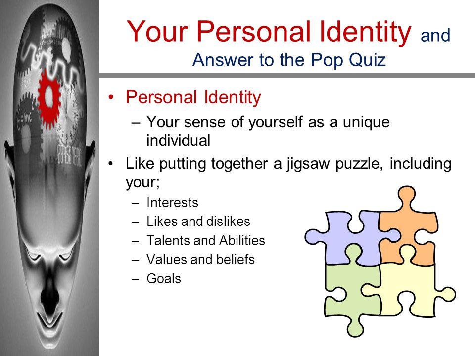 Your Personal Identity and Answer to the Pop Quiz Personal Identity –Your sense of yourself as a unique individual Like putting together a jigsaw puzzle, including your; –Interests –Likes and dislikes –Talents and Abilities –Values and beliefs –Goals