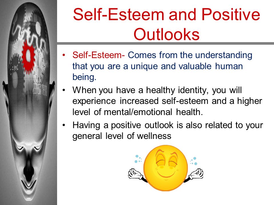 Self-Esteem and Positive Outlooks Self-Esteem- Comes from the understanding that you are a unique and valuable human being.