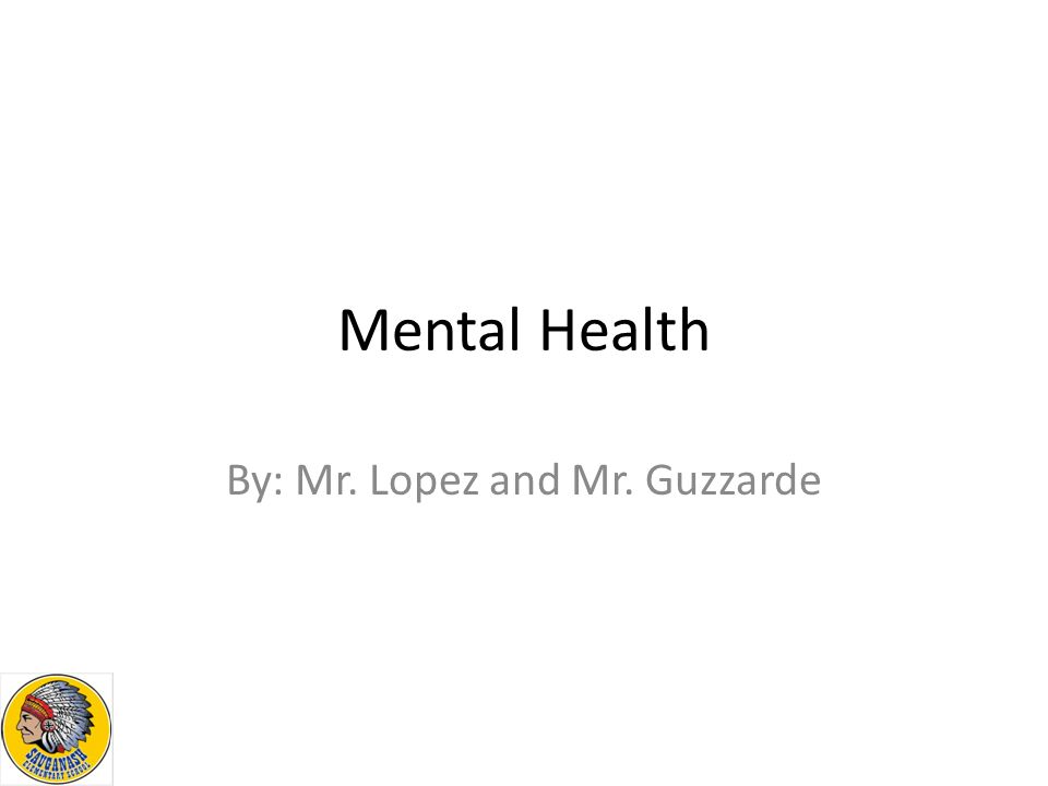 Mental Health By: Mr. Lopez and Mr. Guzzarde