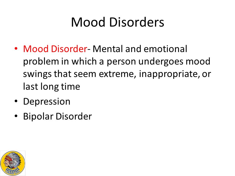 Mood Disorders Mood Disorder- Mental and emotional problem in which a person undergoes mood swings that seem extreme, inappropriate, or last long time Depression Bipolar Disorder