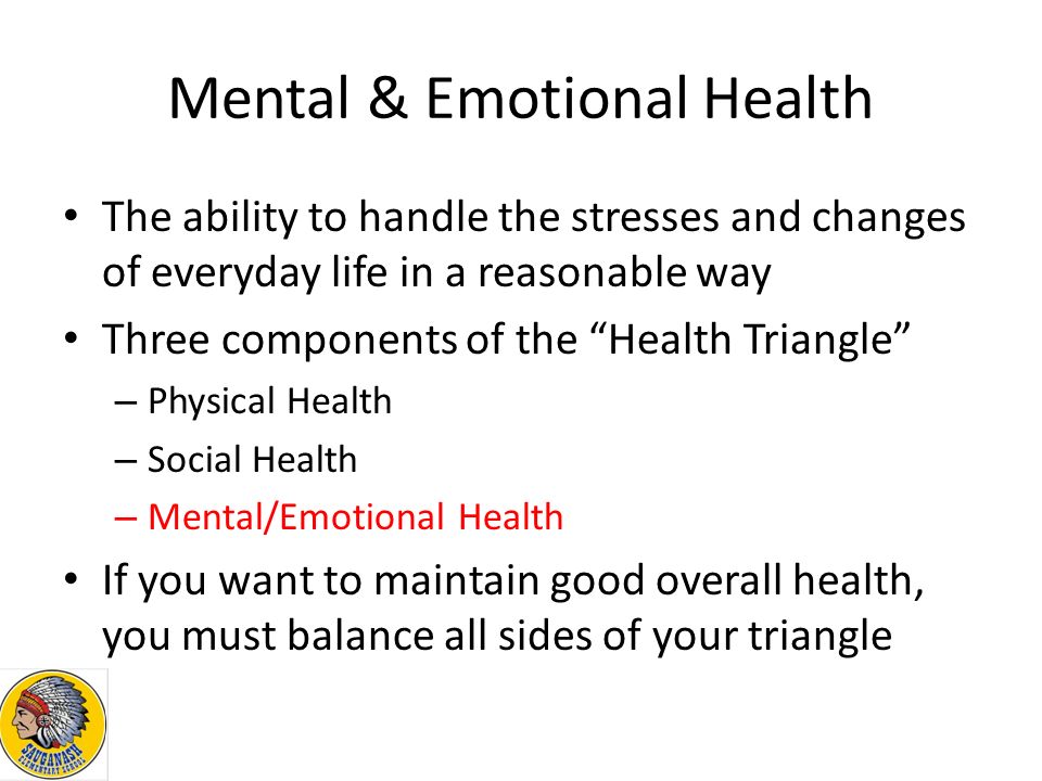 Mental & Emotional Health The ability to handle the stresses and changes of everyday life in a reasonable way Three components of the Health Triangle – Physical Health – Social Health – Mental/Emotional Health If you want to maintain good overall health, you must balance all sides of your triangle