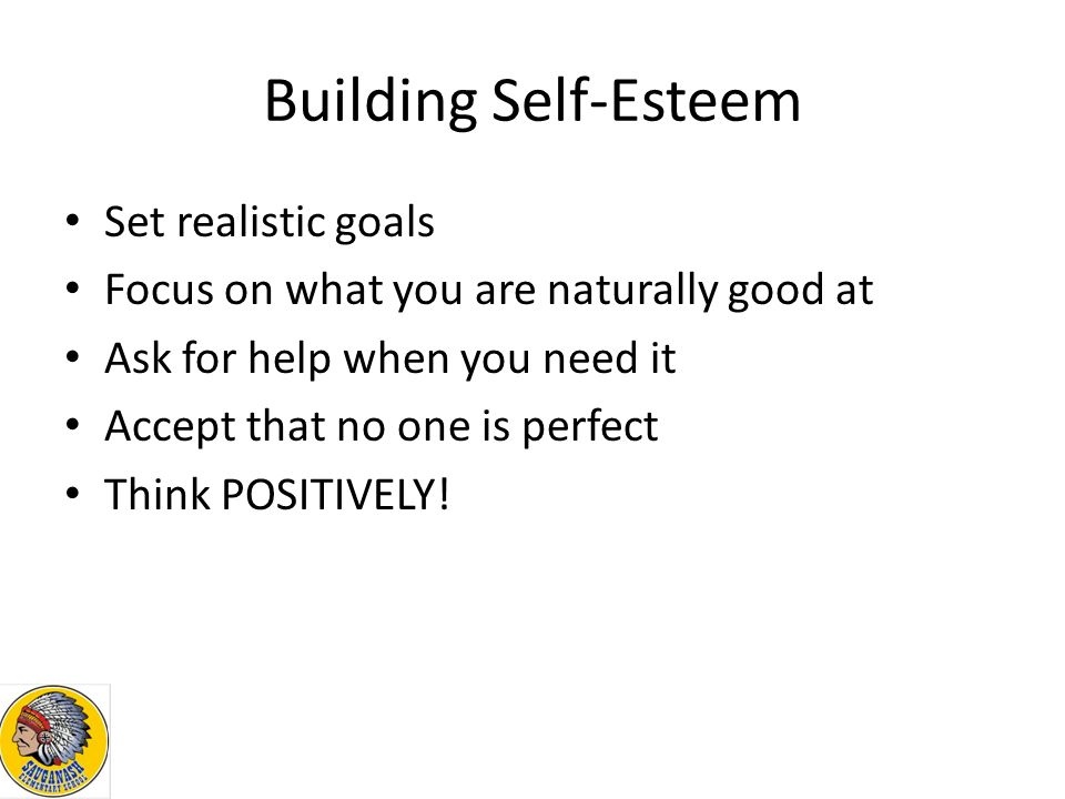 Building Self-Esteem Set realistic goals Focus on what you are naturally good at Ask for help when you need it Accept that no one is perfect Think POSITIVELY!