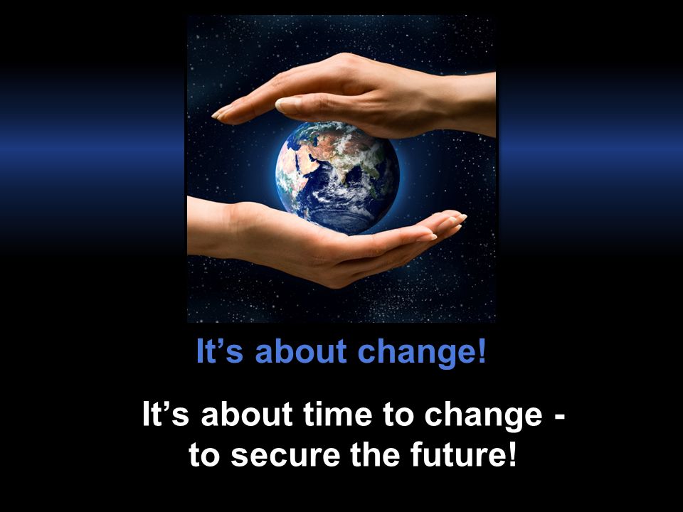 It’s about change! It’s about time to change - to secure the future!