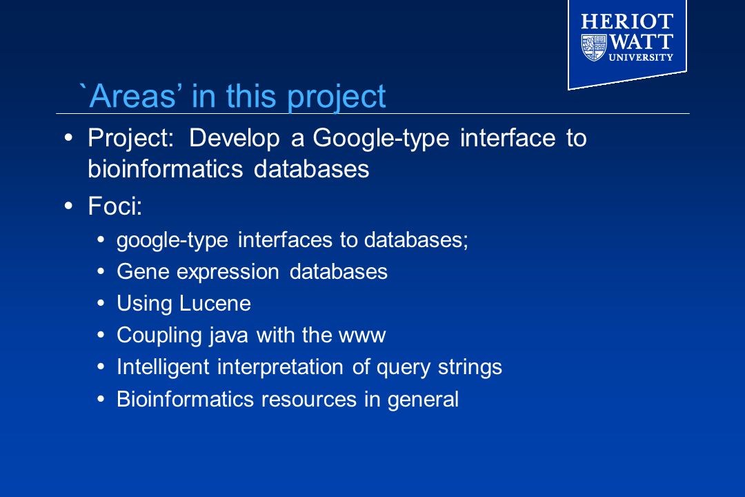  Project: Develop a Google-type interface to bioinformatics databases  Foci:  google-type interfaces to databases;  Gene expression databases  Using Lucene  Coupling java with the www  Intelligent interpretation of query strings  Bioinformatics resources in general `Areas’ in this project