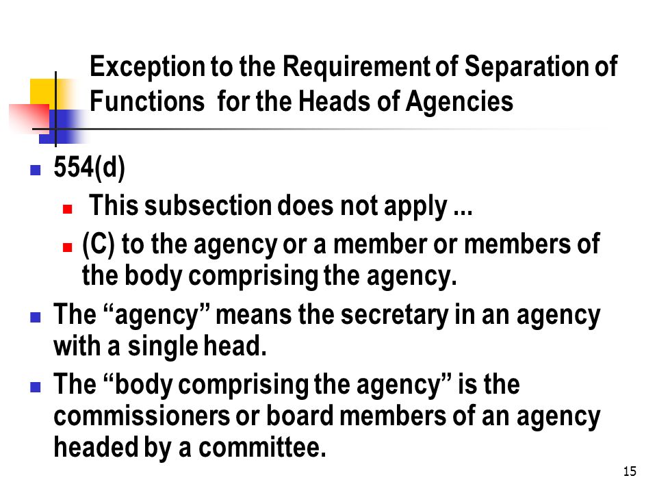 15 Exception to the Requirement of Separation of Functions for the Heads of Agencies 554(d) This subsection does not apply...