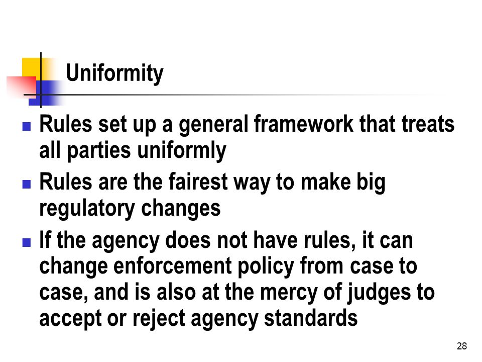 28 Uniformity Rules set up a general framework that treats all parties uniformly Rules are the fairest way to make big regulatory changes If the agency does not have rules, it can change enforcement policy from case to case, and is also at the mercy of judges to accept or reject agency standards