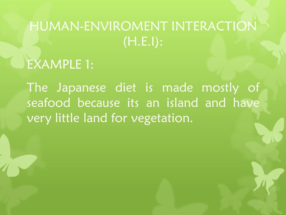 HUMAN-ENVIROMENT INTERACTION (H.E.I): EXAMPLE 1: The Japanese diet is made mostly of seafood because its an island and have very little land for vegetation.