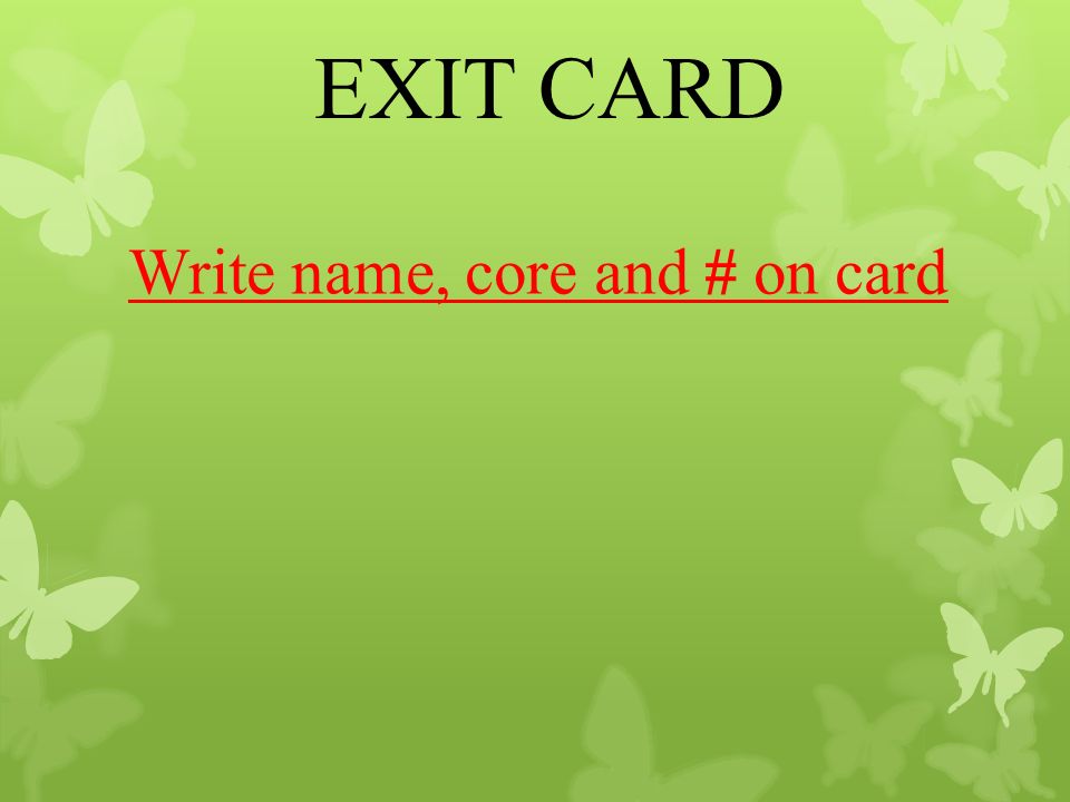 EXIT CARD Write name, core and # on card