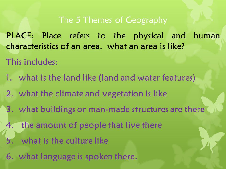 The 5 Themes of Geography PLACE: Place refers to the physical and human characteristics of an area.