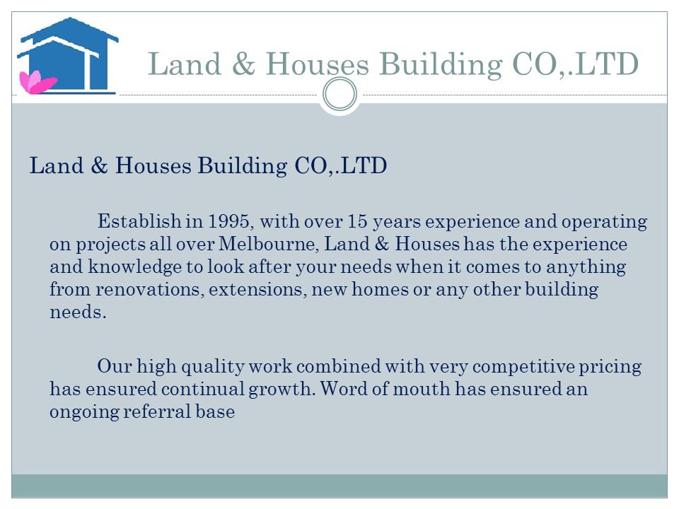 Land & Houses Building CO,.LTD Establish in 1995, with over 15 years experience and operating on projects all over Melbourne, Land & Houses has the experience and knowledge to look after your needs when it comes to anything from renovations, extensions, new homes or any other building needs.