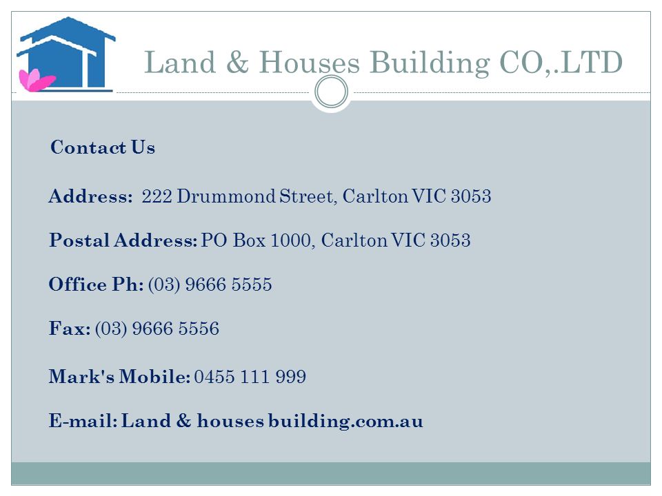 Land & Houses Building CO,.LTD Contact Us Address: 222 Drummond Street, Carlton VIC 3053 Postal Address: PO Box 1000, Carlton VIC 3053 Office Ph: (03) Fax: (03) Mark s Mobile: Land & houses building.com.au