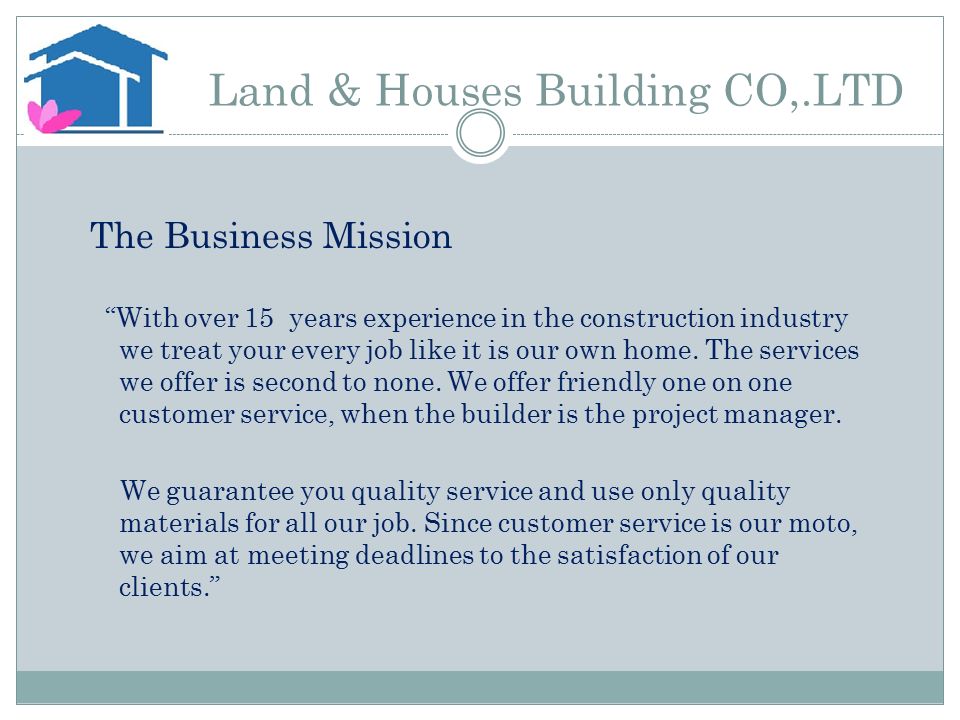 Land & Houses Building CO,.LTD The Business Mission With over 15 years experience in the construction industry we treat your every job like it is our own home.