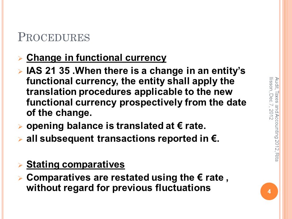 P ROCEDURES  Change in functional currency  IAS When there is a change in an entity’s functional currency, the entity shall apply the translation procedures applicable to the new functional currency prospectively from the date of the change.