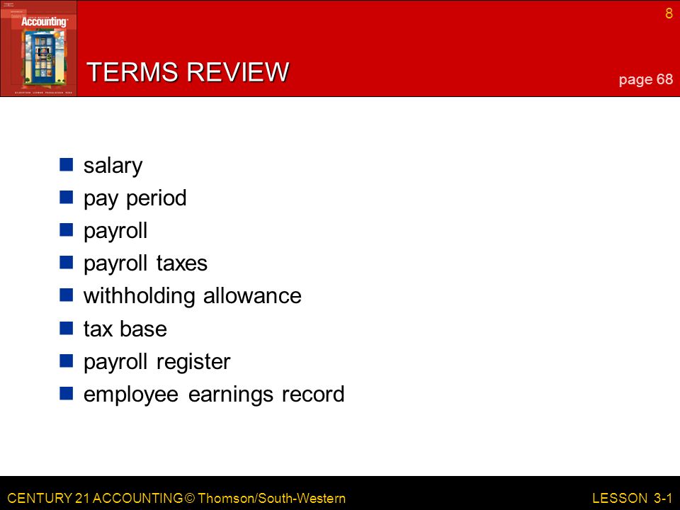 CENTURY 21 ACCOUNTING © Thomson/South-Western 8 LESSON 3-1 TERMS REVIEW salary pay period payroll payroll taxes withholding allowance tax base payroll register employee earnings record page 68