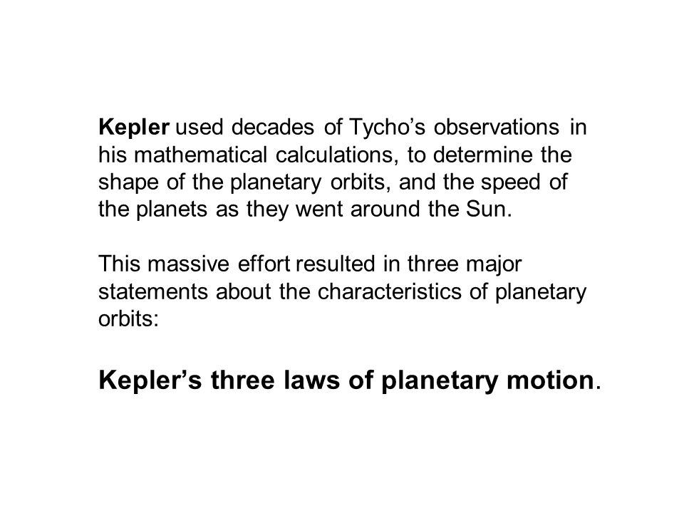 Kepler used decades of Tycho’s observations in his mathematical calculations, to determine the shape of the planetary orbits, and the speed of the planets as they went around the Sun.