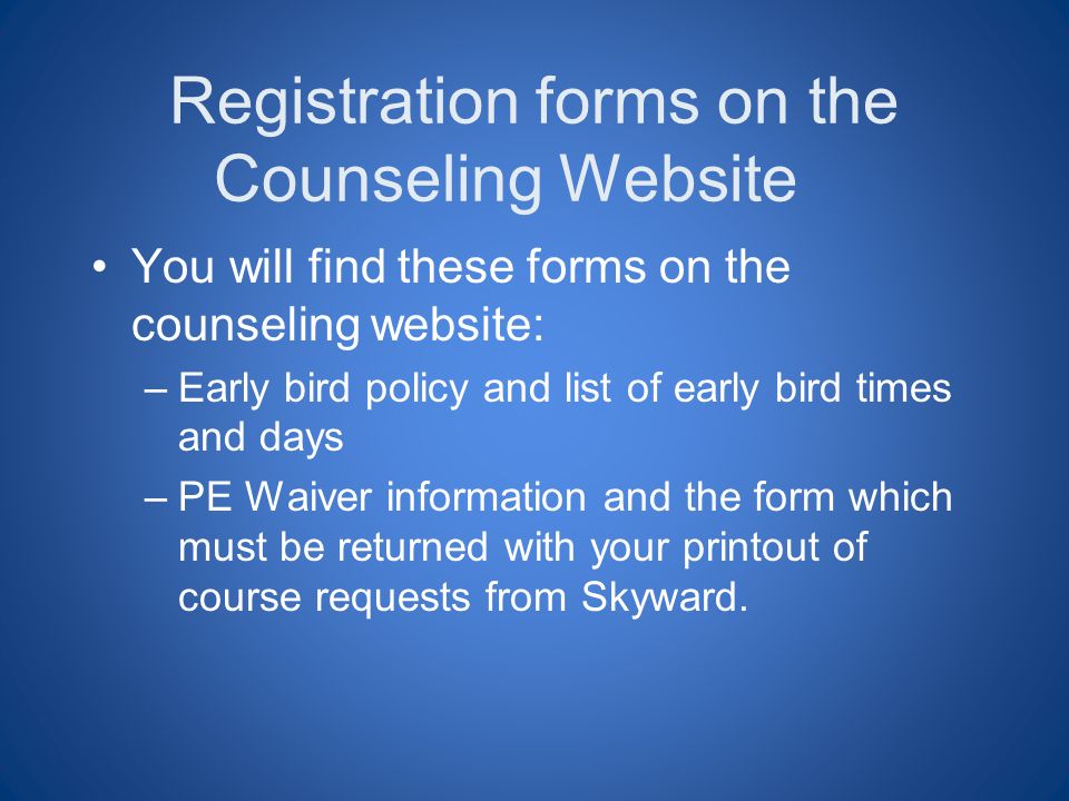 Registration forms on the Counseling Website You will find these forms on the counseling website: –Early bird policy and list of early bird times and days –PE Waiver information and the form which must be returned with your printout of course requests from Skyward.