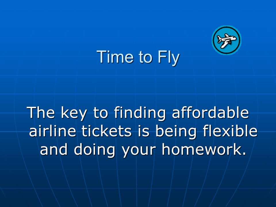 Time to Fly The key to finding affordable airline tickets is being flexible and doing your homework.