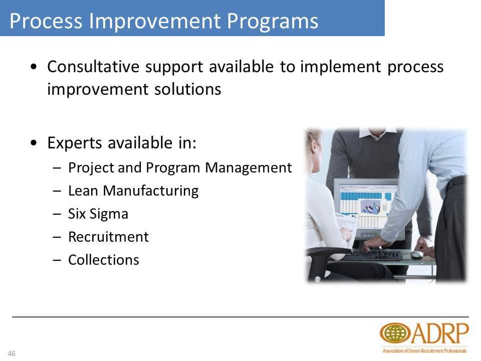 Process Improvement Programs Consultative support available to implement process improvement solutions Experts available in: –Project and Program Management –Lean Manufacturing –Six Sigma –Recruitment –Collections 46