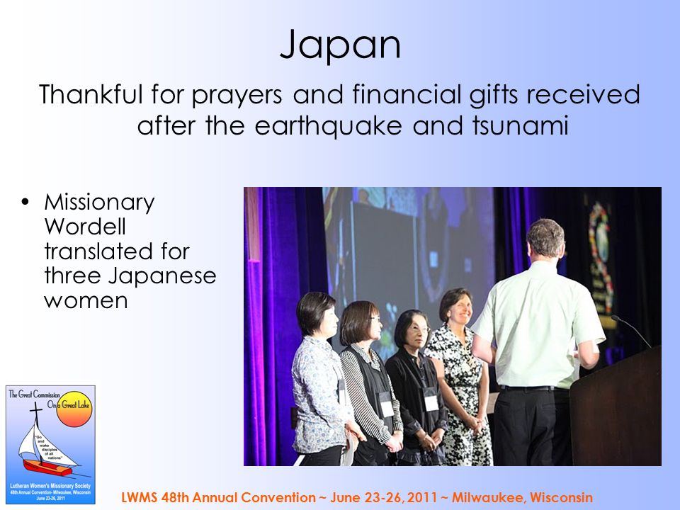 LWMS 48th Annual Convention ~ June 23-26, 2011 ~ Milwaukee, Wisconsin Japan Missionary Wordell translated for three Japanese women Thankful for prayers and financial gifts received after the earthquake and tsunami