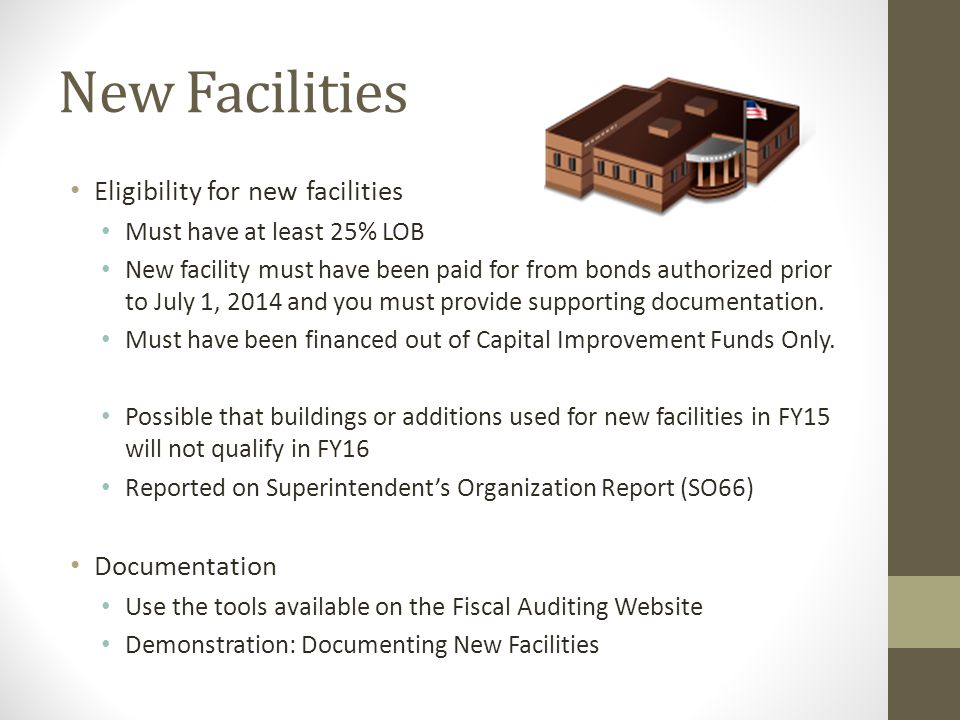 New Facilities Eligibility for new facilities Must have at least 25% LOB New facility must have been paid for from bonds authorized prior to July 1, 2014 and you must provide supporting documentation.