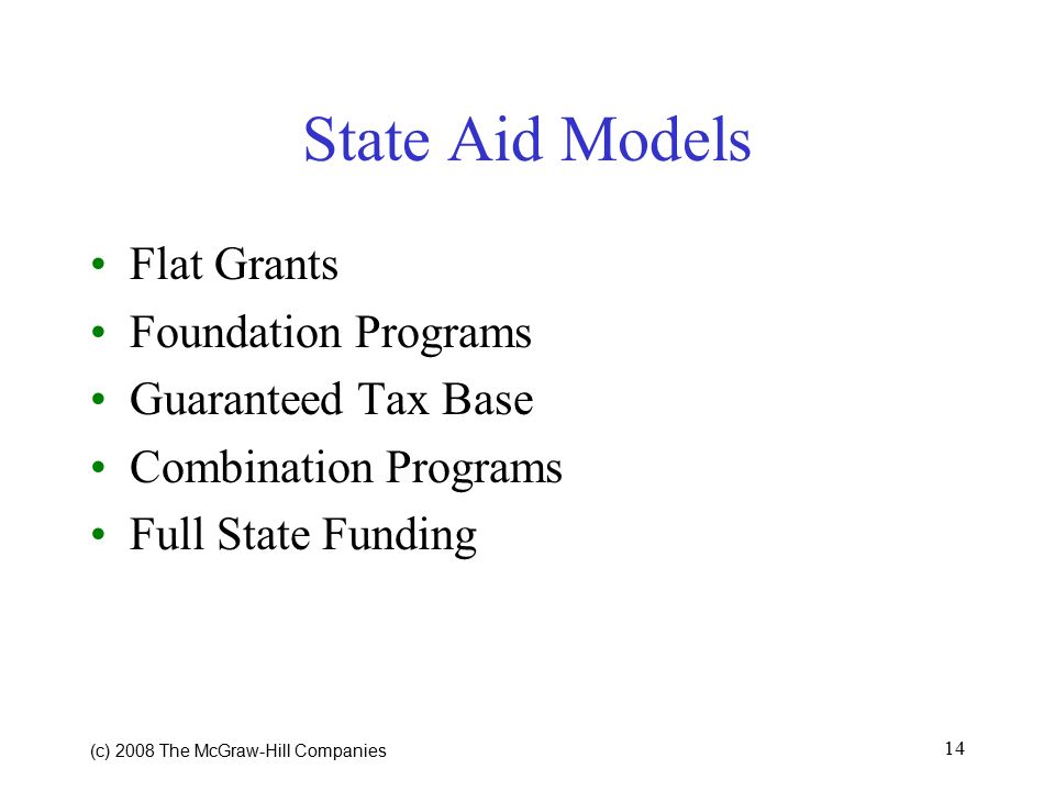 (c) 2008 The McGraw ‑ Hill Companies 14 State Aid Models Flat Grants Foundation Programs Guaranteed Tax Base Combination Programs Full State Funding