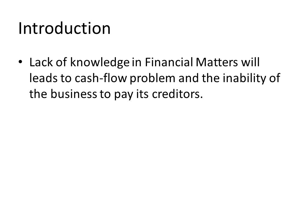 Introduction Lack of knowledge in Financial Matters will leads to cash-flow problem and the inability of the business to pay its creditors.