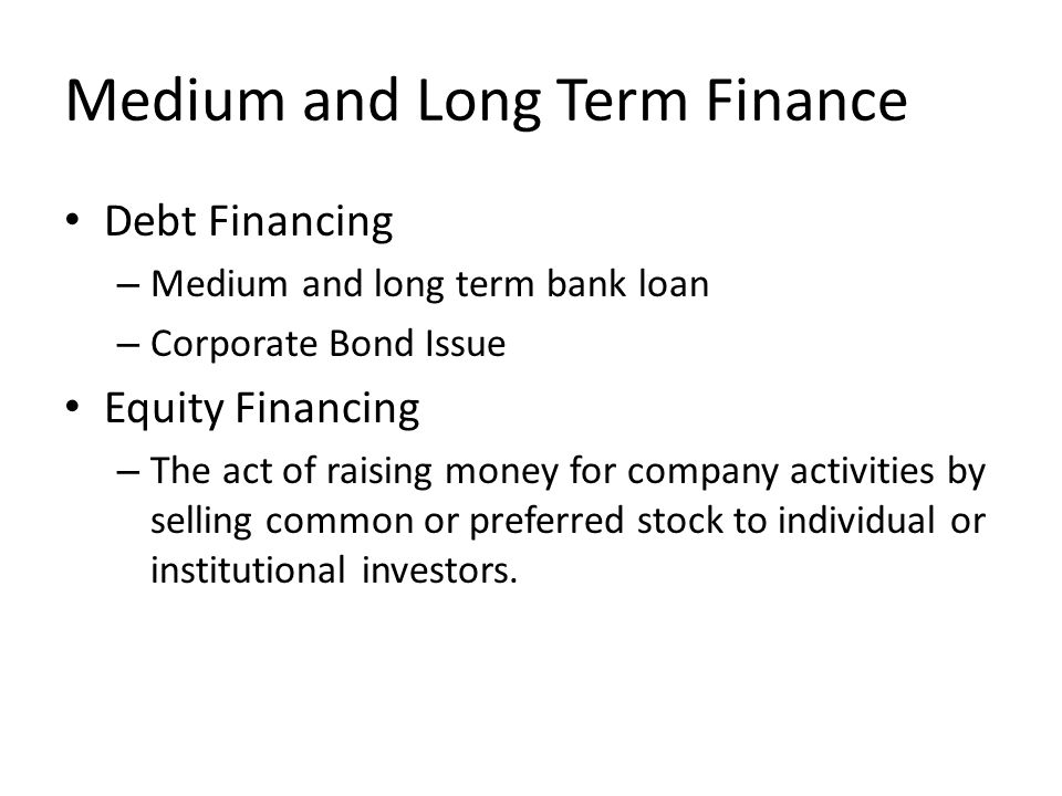 Medium and Long Term Finance Debt Financing – Medium and long term bank loan – Corporate Bond Issue Equity Financing – The act of raising money for company activities by selling common or preferred stock to individual or institutional investors.