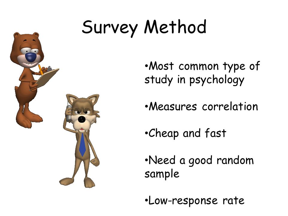 Survey Method Most common type of study in psychology Measures correlation Cheap and fast Need a good random sample Low-response rate