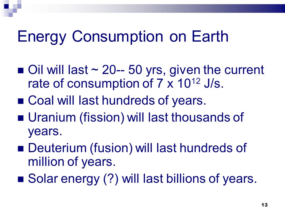 13 Energy Consumption on Earth Oil will last ~ yrs, given the current rate of consumption of 7 x J/s.