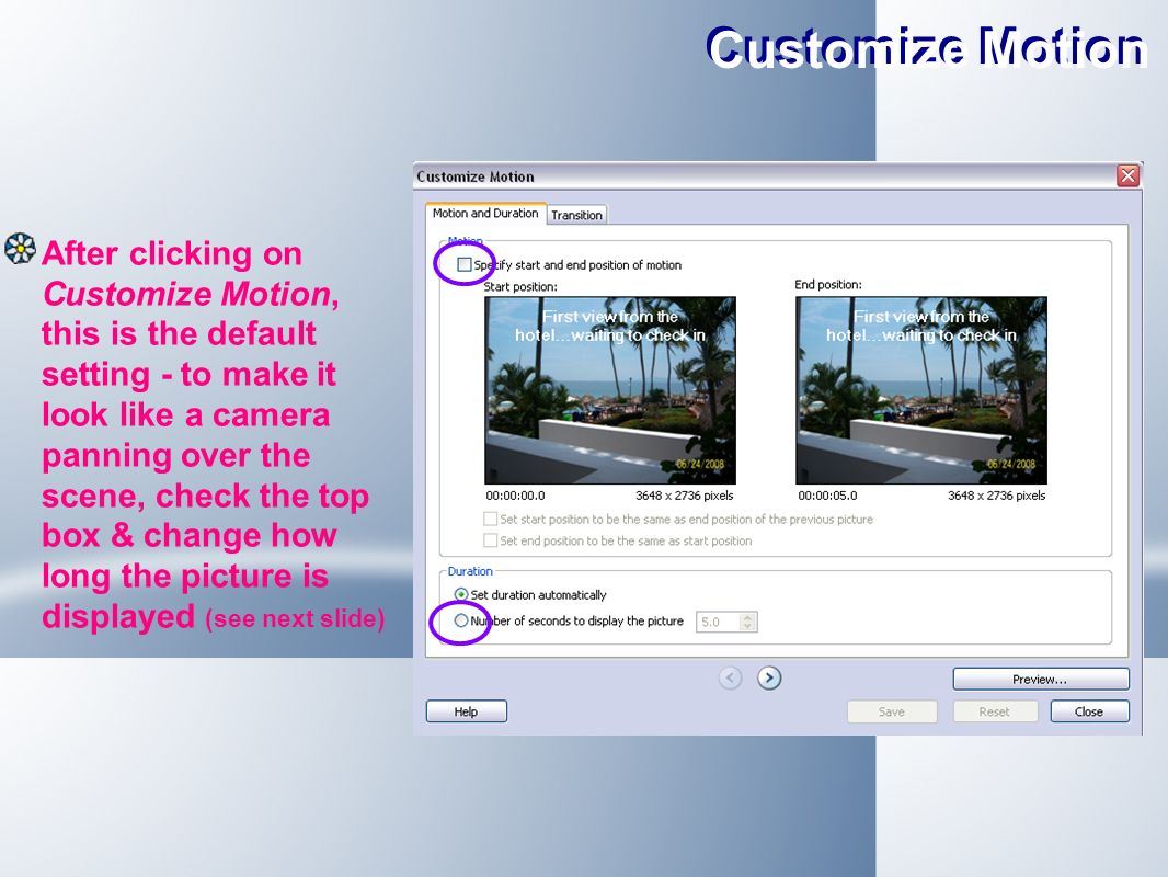 Customize Motion After clicking on Customize Motion, this is the default setting - to make it look like a camera panning over the scene, check the top box & change how long the picture is displayed (see next slide)