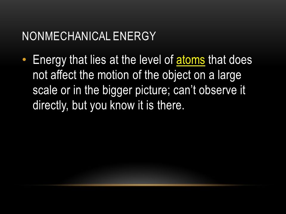 NONMECHANICAL ENERGY Energy that lies at the level of atoms that does not affect the motion of the object on a large scale or in the bigger picture; can’t observe it directly, but you know it is there.