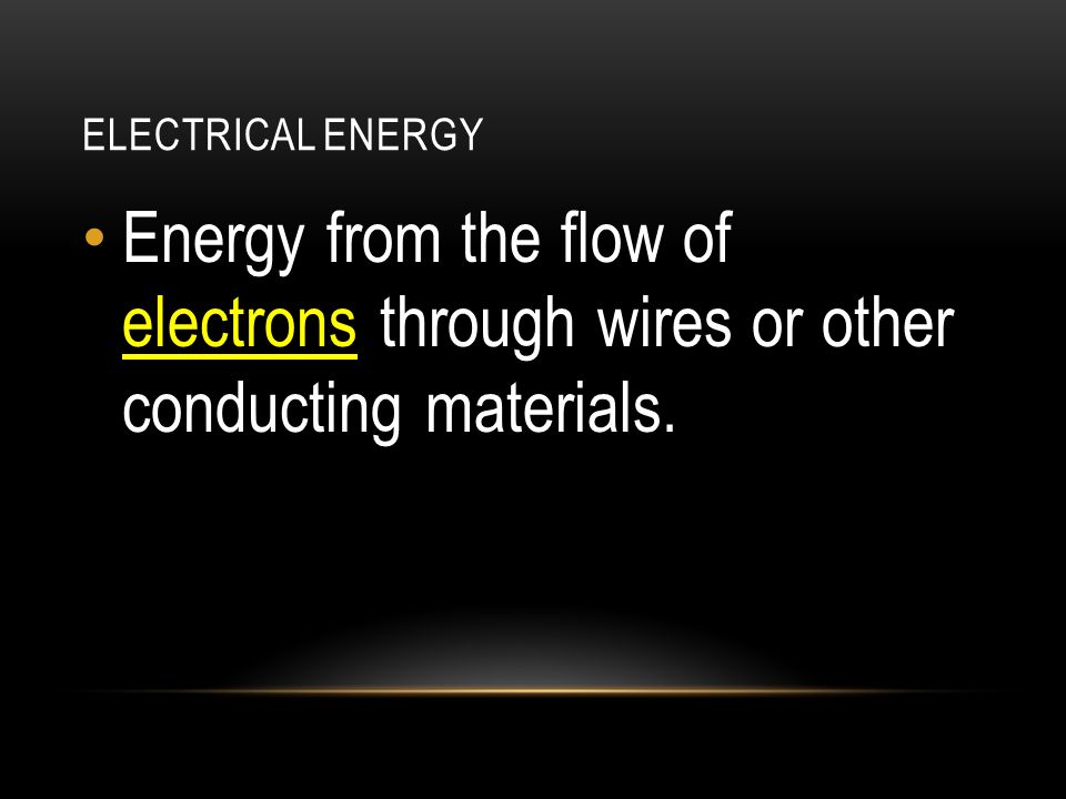 ELECTRICAL ENERGY Energy from the flow of electrons through wires or other conducting materials.