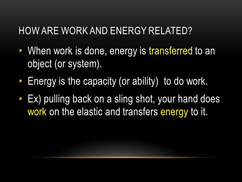 HOW ARE WORK AND ENERGY RELATED. When work is done, energy is transferred to an object (or system).