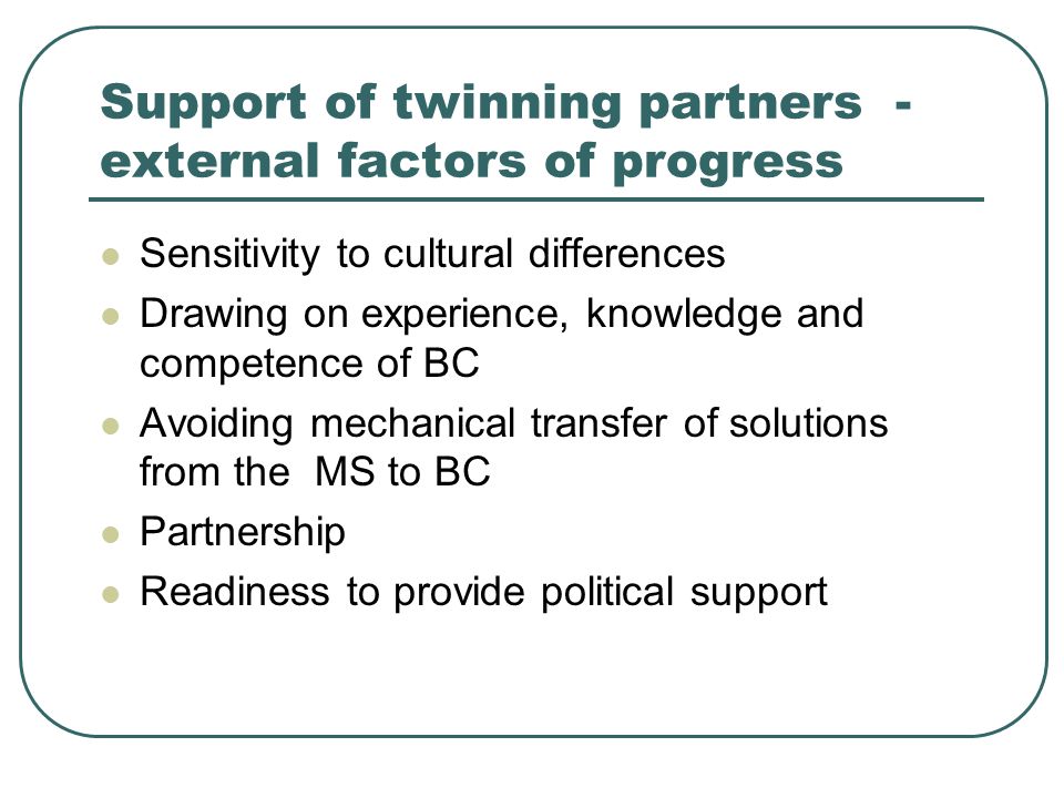 Support of twinning partners - external factors of progress Sensitivity to cultural differences Drawing on experience, knowledge and competence of BC Avoiding mechanical transfer of solutions from the MS to BC Partnership Readiness to provide political support