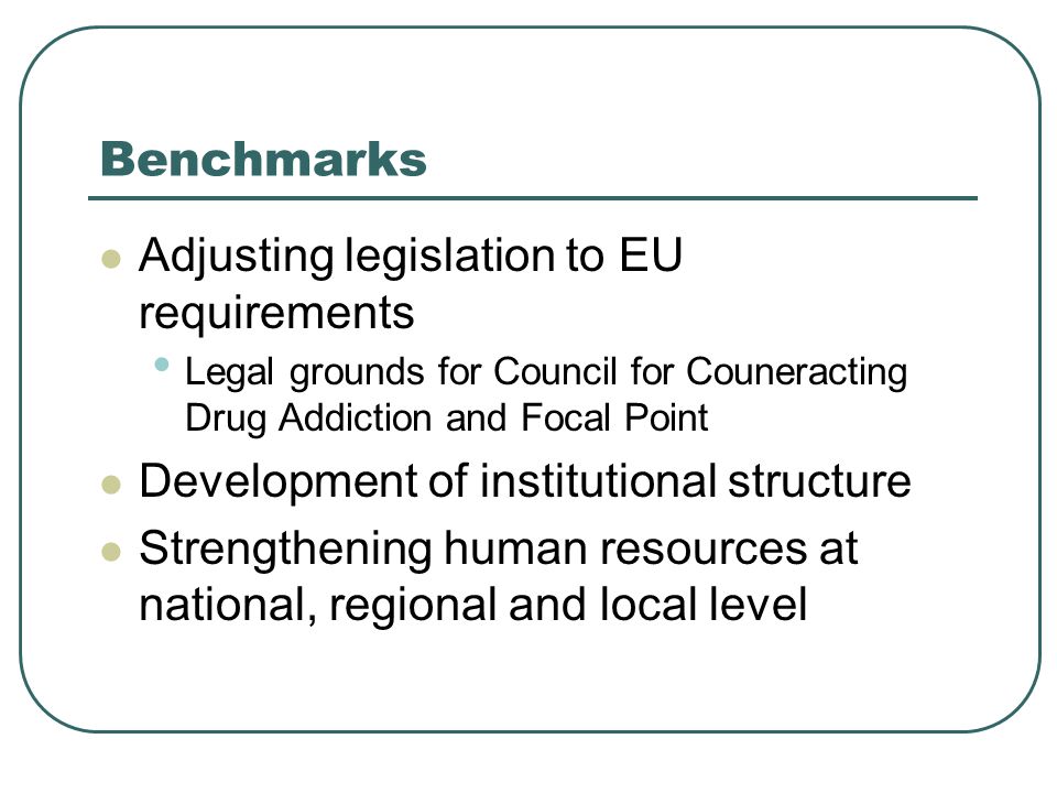 Benchmarks Adjusting legislation to EU requirements Legal grounds for Council for Couneracting Drug Addiction and Focal Point Development of institutional structure Strengthening human resources at national, regional and local level