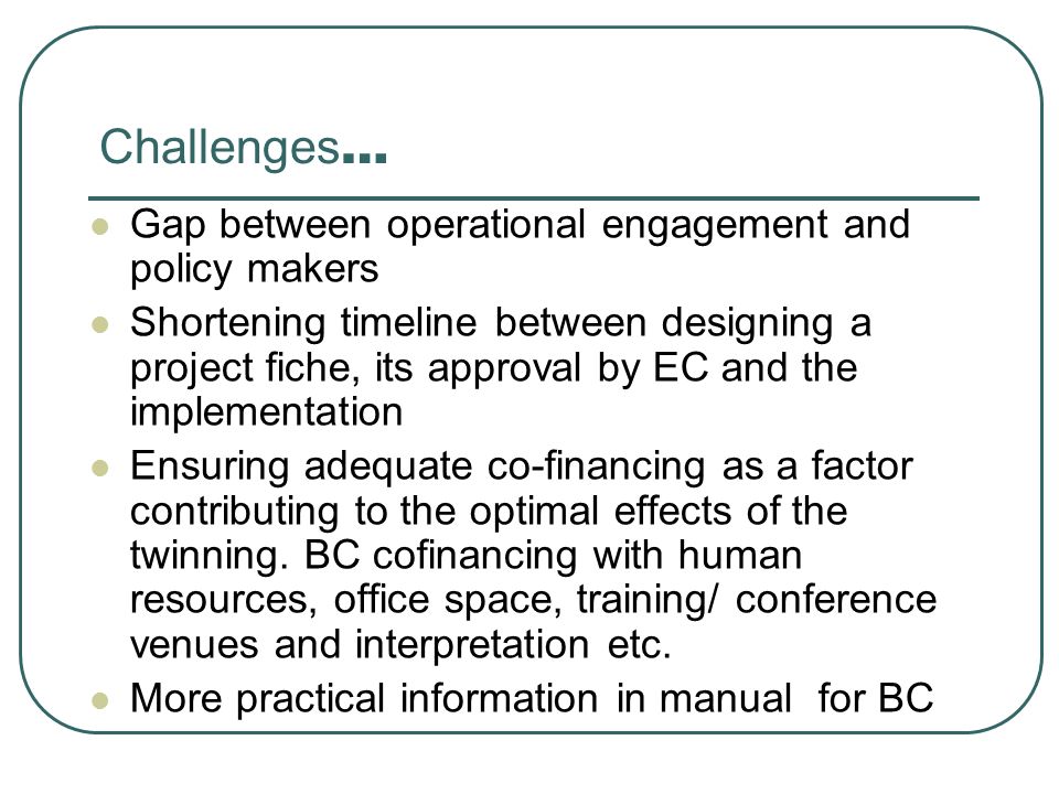 Challenges … Gap between operational engagement and policy makers Shortening timeline between designing a project fiche, its approval by EC and the implementation Ensuring adequate co-financing as a factor contributing to the optimal effects of the twinning.