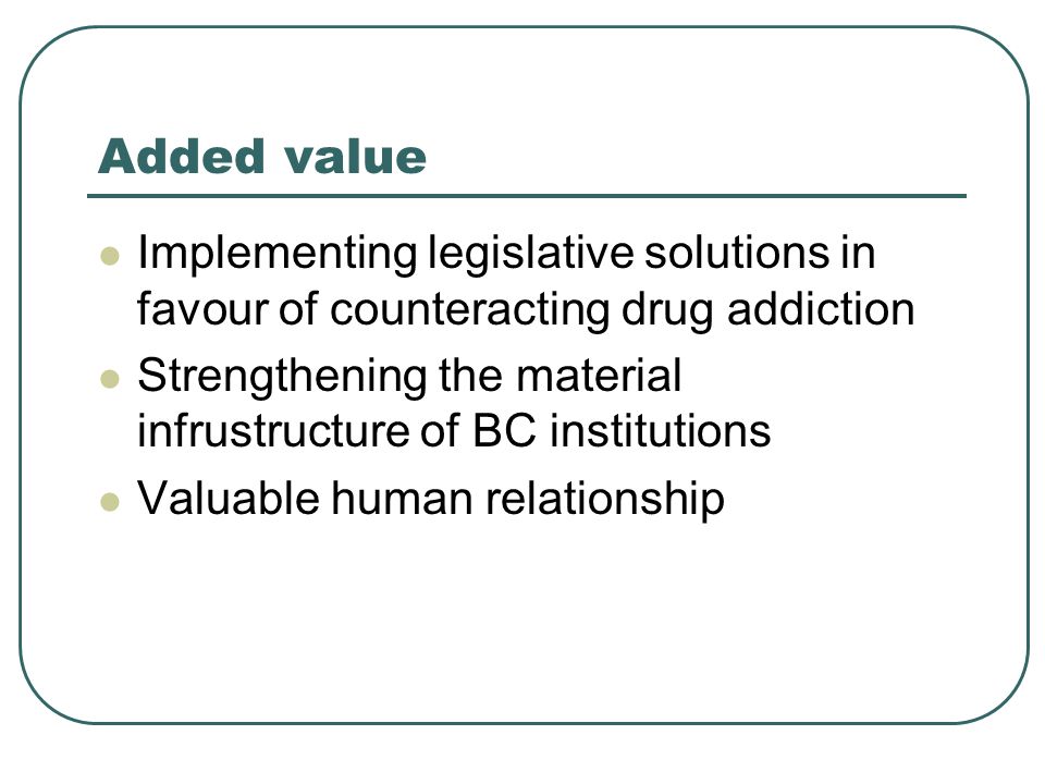 Added value Implementing legislative solutions in favour of counteracting drug addiction Strengthening the material infrustructure of BC institutions Valuable human relationship