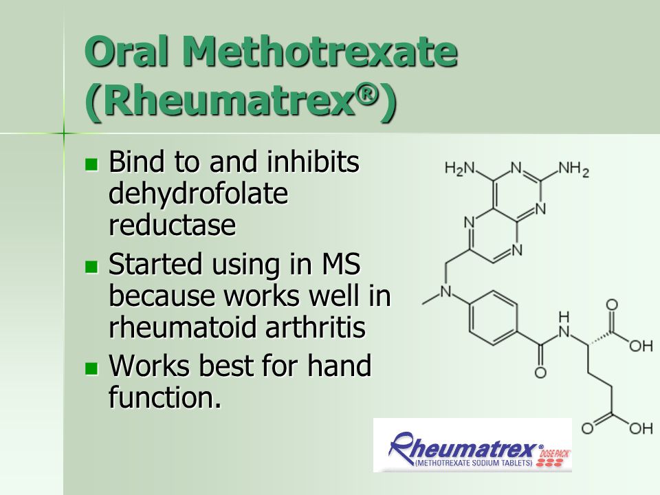 Oral Methotrexate (Rheumatrex ® ) Bind to and inhibits dehydrofolate reductase Bind to and inhibits dehydrofolate reductase Started using in MS because works well in rheumatoid arthritis Started using in MS because works well in rheumatoid arthritis Works best for hand function.