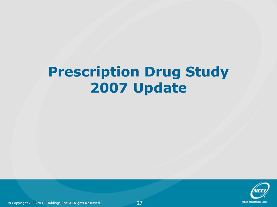© Copyright 2008 NCCI Holdings, Inc. All Rights Reserved. 27 Prescription Drug Study 2007 Update