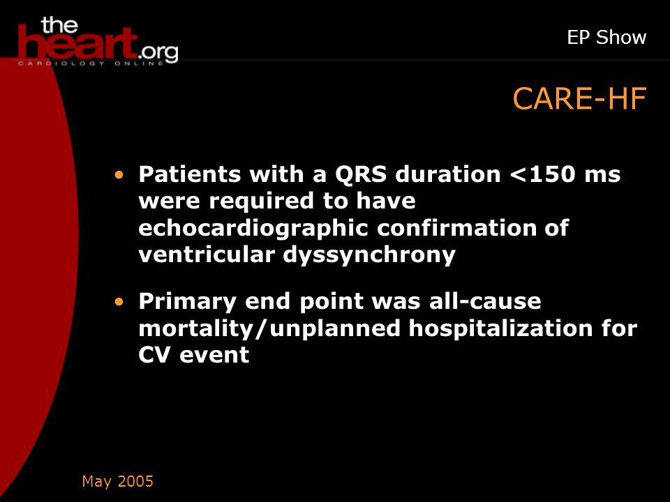 May 2005 EP Show CARE-HF Patients with a QRS duration <150 ms were required to have echocardiographic confirmation of ventricular dyssynchrony Primary end point was all-cause mortality/unplanned hospitalization for CV event