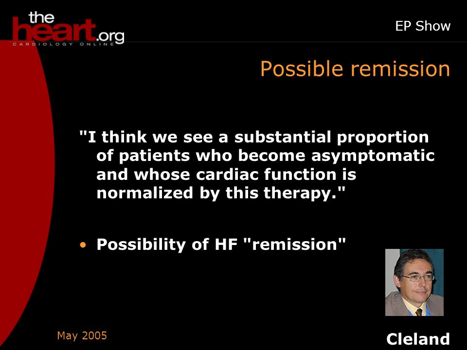 May 2005 EP Show Possible remission I think we see a substantial proportion of patients who become asymptomatic and whose cardiac function is normalized by this therapy. Possibility of HF remission Cleland