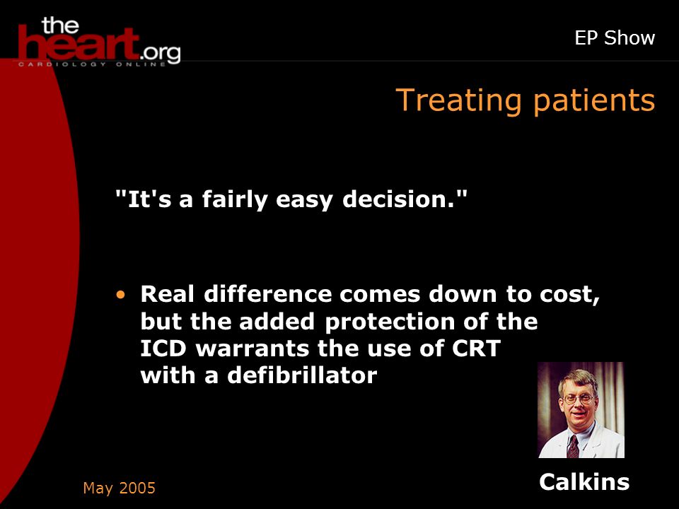 May 2005 EP Show Treating patients It s a fairly easy decision. Real difference comes down to cost, but the added protection of the ICD warrants the use of CRT with a defibrillator Calkins