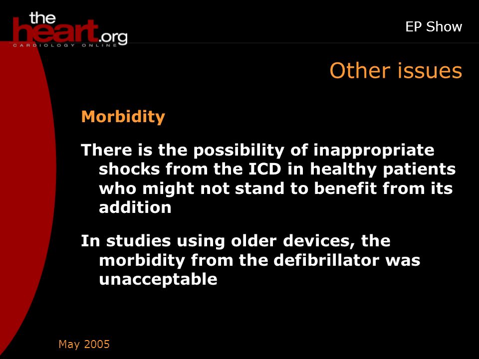 May 2005 EP Show Other issues Morbidity There is the possibility of inappropriate shocks from the ICD in healthy patients who might not stand to benefit from its addition In studies using older devices, the morbidity from the defibrillator was unacceptable