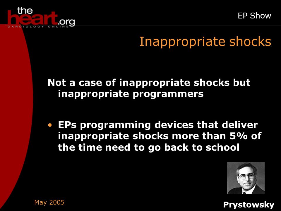 May 2005 EP Show Inappropriate shocks Not a case of inappropriate shocks but inappropriate programmers EPs programming devices that deliver inappropriate shocks more than 5% of the time need to go back to school Prystowsky