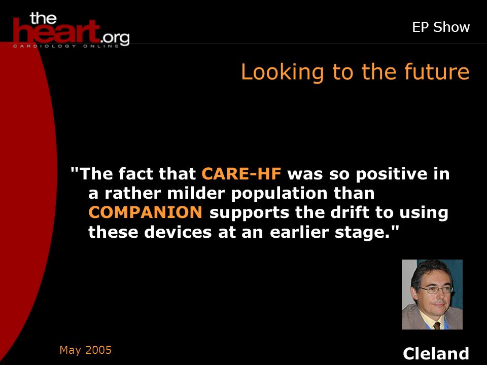 May 2005 EP Show Looking to the future The fact that CARE-HF was so positive in a rather milder population than COMPANION supports the drift to using these devices at an earlier stage. Cleland