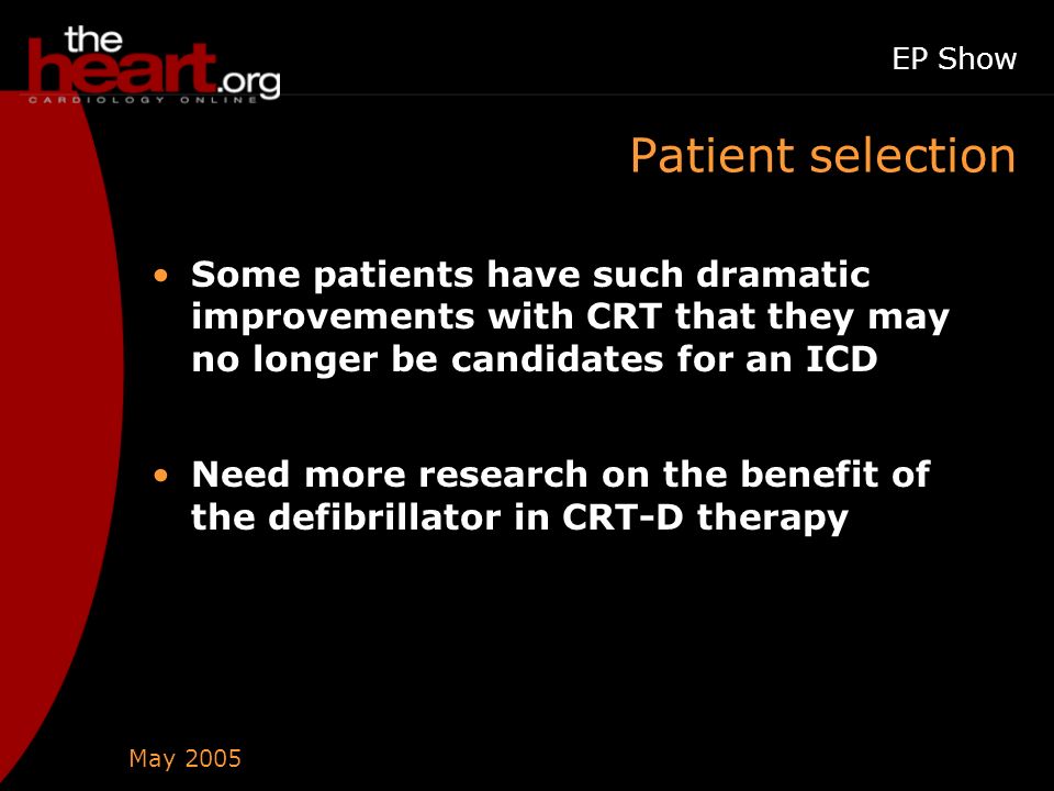 May 2005 EP Show Patient selection Some patients have such dramatic improvements with CRT that they may no longer be candidates for an ICD Need more research on the benefit of the defibrillator in CRT-D therapy